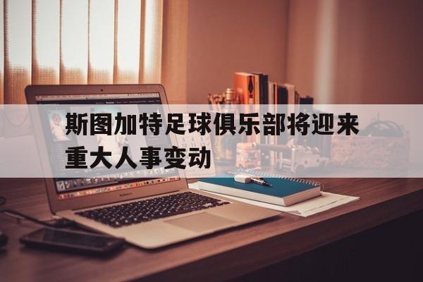 亚博app下载地址-斯图加特足球俱乐部将迎来重大人事变动