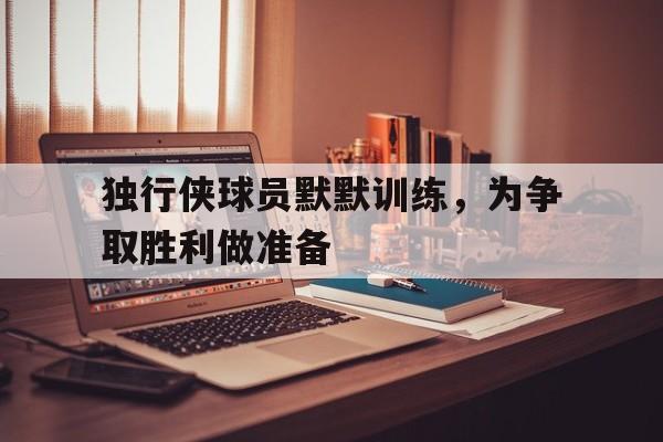 亚博-独行侠球员默默训练，为争取胜利做准备