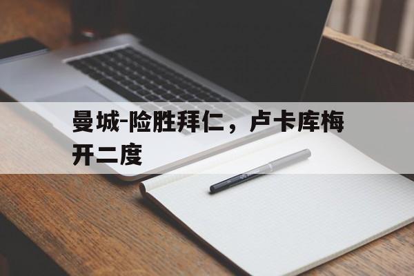 亚博APP-曼城-险胜拜仁，卢卡库梅开二度