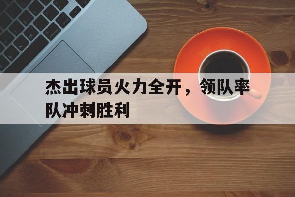 亚博APP-杰出球员火力全开，领队率队冲刺胜利