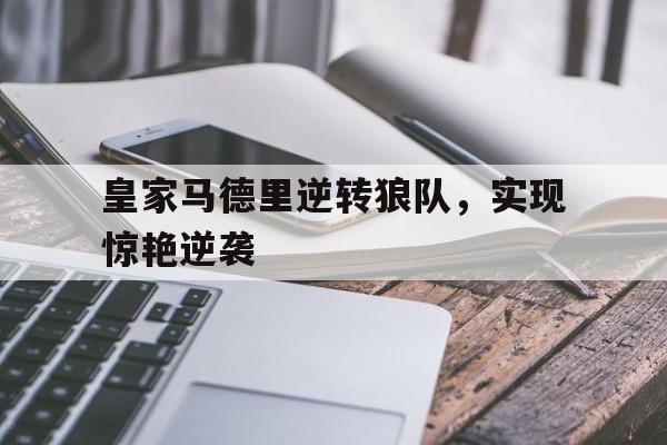 亚博app下载页-皇家马德里逆转狼队，实现惊艳逆袭
