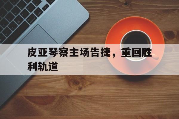 亚博app下载页-皮亚琴察主场告捷，重回胜利轨道