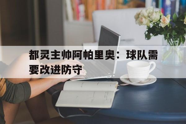 亚博app下载页-都灵主帅阿帕里奥：球队需要改进防守