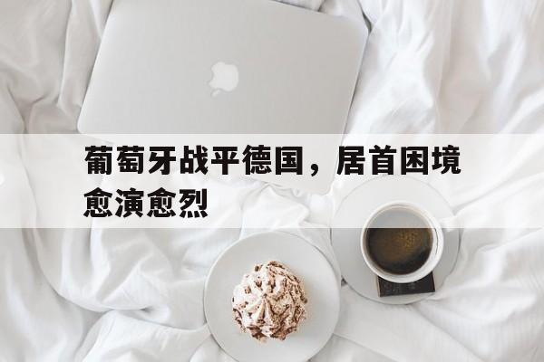 亚博app下载页-葡萄牙战平德国，居首困境愈演愈烈