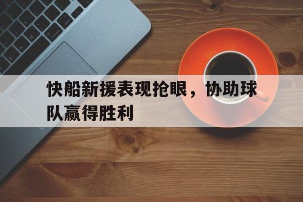 亚博APP-快船新援表现抢眼，协助球队赢得胜利
