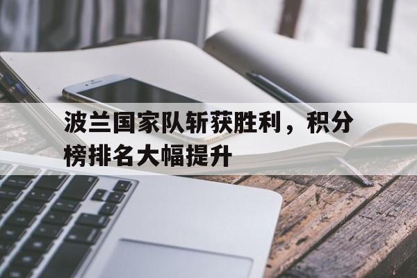 亚博-波兰国家队斩获胜利，积分榜排名大幅提升