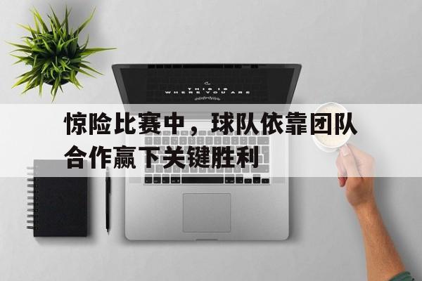亚博APP-惊险比赛中，球队依靠团队合作赢下关键胜利
