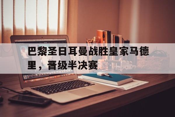 亚博-巴黎圣日耳曼战胜皇家马德里，晋级半决赛
