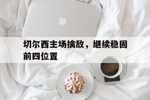 亚博APP-切尔西主场擒敌，继续稳固前四位置