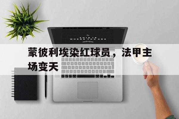 蒙彼利埃染红球员，法甲主场变天
