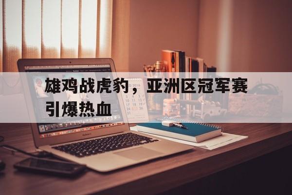 亚博-雄鸡战虎豹，亚洲区冠军赛引爆热血