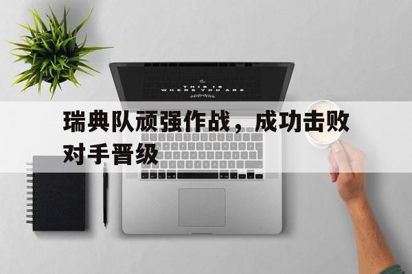 亚博APP-瑞典队顽强作战，成功击败对手晋级