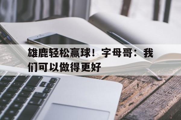 亚博APP-雄鹿轻松赢球！字母哥：我们可以做得更好