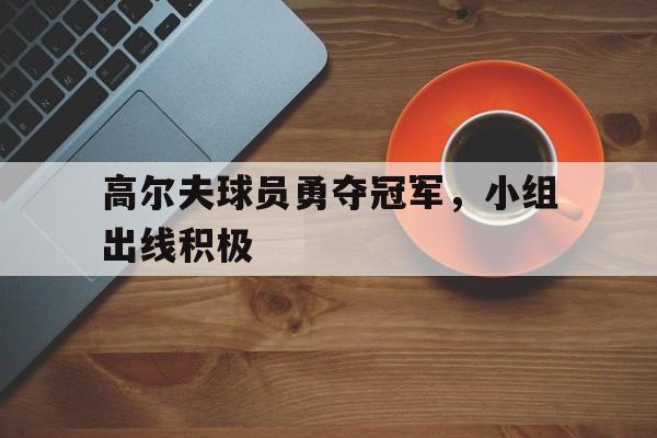 亚博APP-高尔夫球员勇夺冠军，小组出线积极
