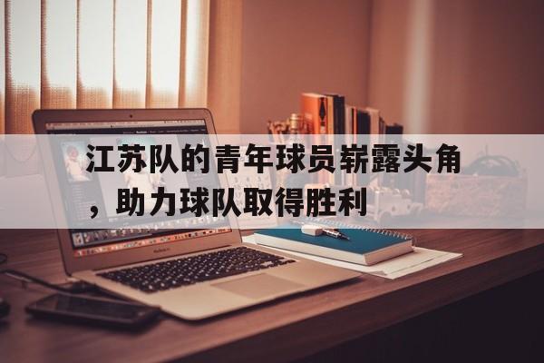 亚博-江苏队的青年球员崭露头角，助力球队取得胜利