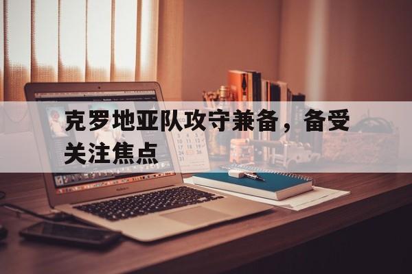 亚博-克罗地亚队攻守兼备，备受关注焦点