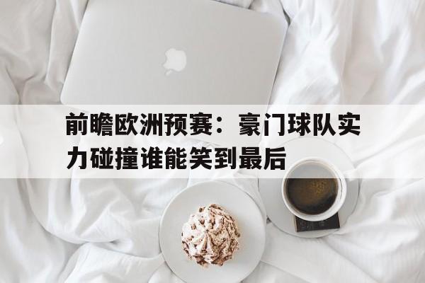 亚博app下载页-前瞻欧洲预赛：豪门球队实力碰撞谁能笑到最后