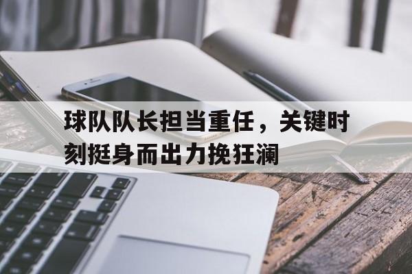 亚博app下载页-球队队长担当重任，关键时刻挺身而出力挽狂澜