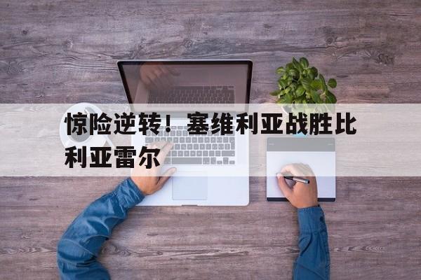 亚博app下载地址-惊险逆转！塞维利亚战胜比利亚雷尔