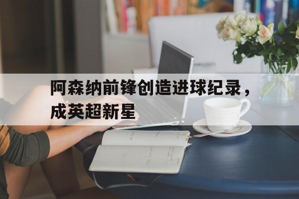 亚博-阿森纳前锋创造进球纪录，成英超新星