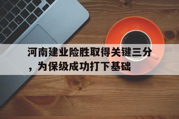 亚博APP-河南建业险胜取得关键三分，为保级成功打下基础