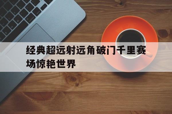 亚博APP-经典超远射远角破门千里赛场惊艳世界