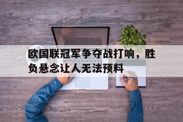 亚博app下载地址-欧国联冠军争夺战打响，胜负悬念让人无法预料