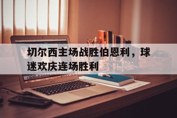 亚博-切尔西主场战胜伯恩利，球迷欢庆连场胜利