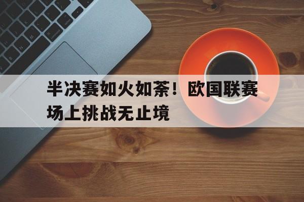 亚博-半决赛如火如荼！欧国联赛场上挑战无止境