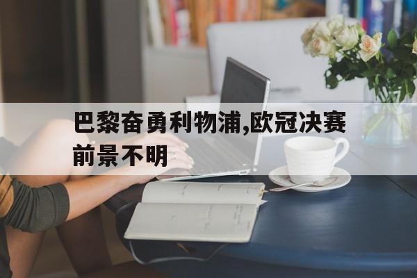 亚博app下载地址-巴黎奋勇利物浦,欧冠决赛前景不明