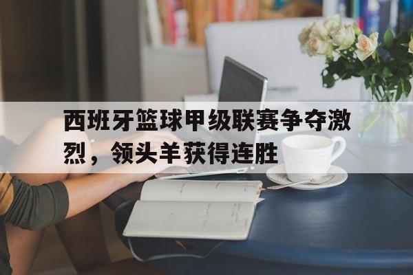亚博APP-西班牙篮球甲级联赛争夺激烈，领头羊获得连胜
