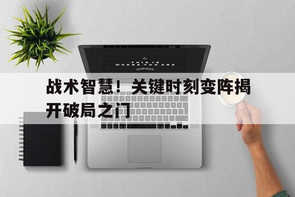 亚博app下载页-战术智慧！关键时刻变阵揭开破局之门
