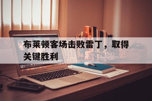 亚博app下载地址-布莱顿客场击败雷丁，取得关键胜利