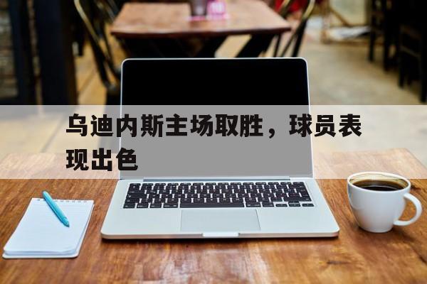 亚博-乌迪内斯主场取胜，球员表现出色