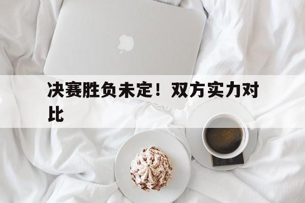 亚博-决赛胜负未定！双方实力对比