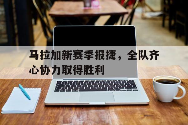 亚博-马拉加新赛季报捷，全队齐心协力取得胜利