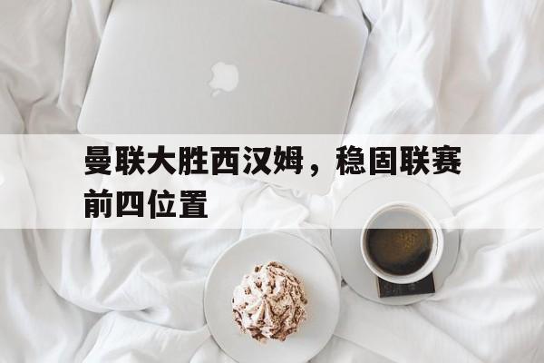 亚博-曼联大胜西汉姆，稳固联赛前四位置