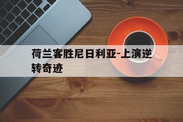 亚博APP-荷兰客胜尼日利亚-上演逆转奇迹
