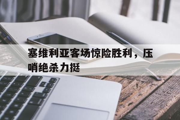 亚博app下载页-塞维利亚客场惊险胜利，压哨绝杀力挺