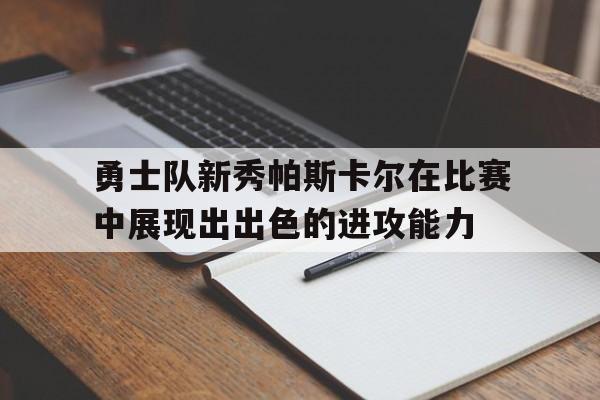 亚博-勇士队新秀帕斯卡尔在比赛中展现出出色的进攻能力