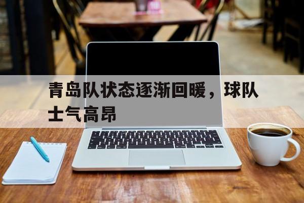 亚博APP-青岛队状态逐渐回暖，球队士气高昂