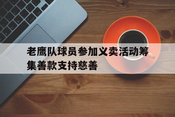 亚博APP-老鹰队球员参加义卖活动筹集善款支持慈善
