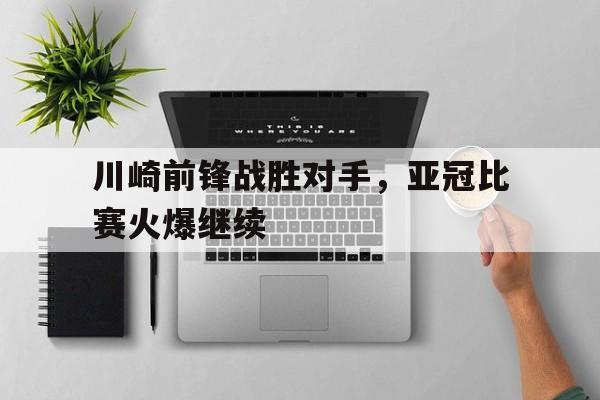 亚博APP-川崎前锋战胜对手，亚冠比赛火爆继续