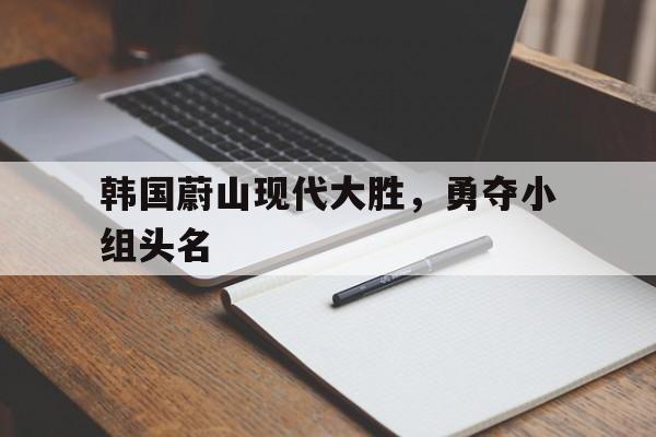 亚博APP-韩国蔚山现代大胜，勇夺小组头名