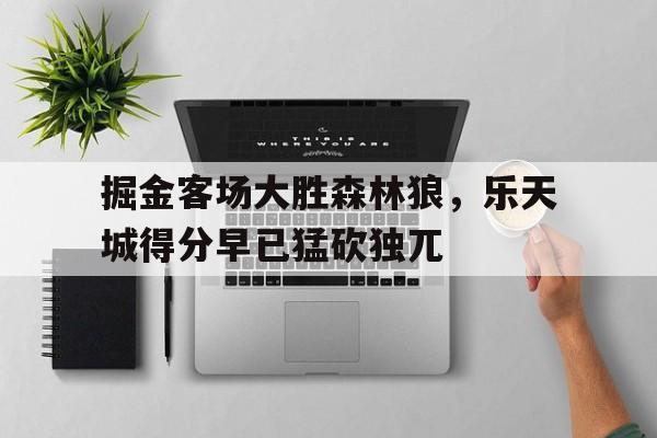 亚博app下载页-掘金客场大胜森林狼，乐天城得分早已猛砍独兀