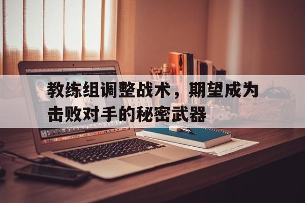 亚博-教练组调整战术，期望成为击败对手的秘密武器