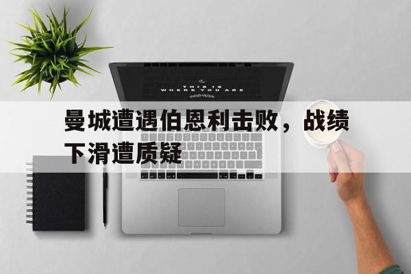 亚博-曼城遭遇伯恩利击败，战绩下滑遭质疑