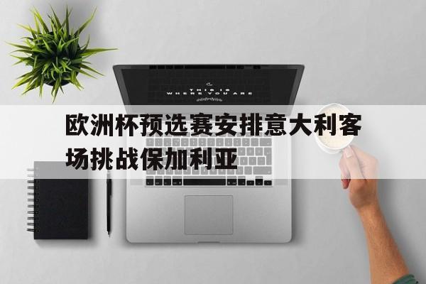 亚博APP-欧洲杯预选赛安排意大利客场挑战保加利亚