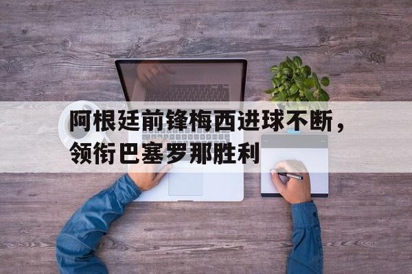 亚博APP-阿根廷前锋梅西进球不断，领衔巴塞罗那胜利
