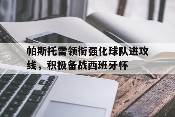 亚博app下载页-帕斯托雷领衔强化球队进攻线，积极备战西班牙杯
